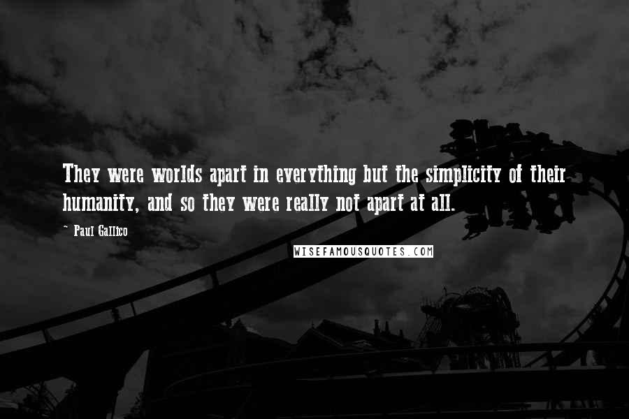 Paul Gallico Quotes: They were worlds apart in everything but the simplicity of their humanity, and so they were really not apart at all.