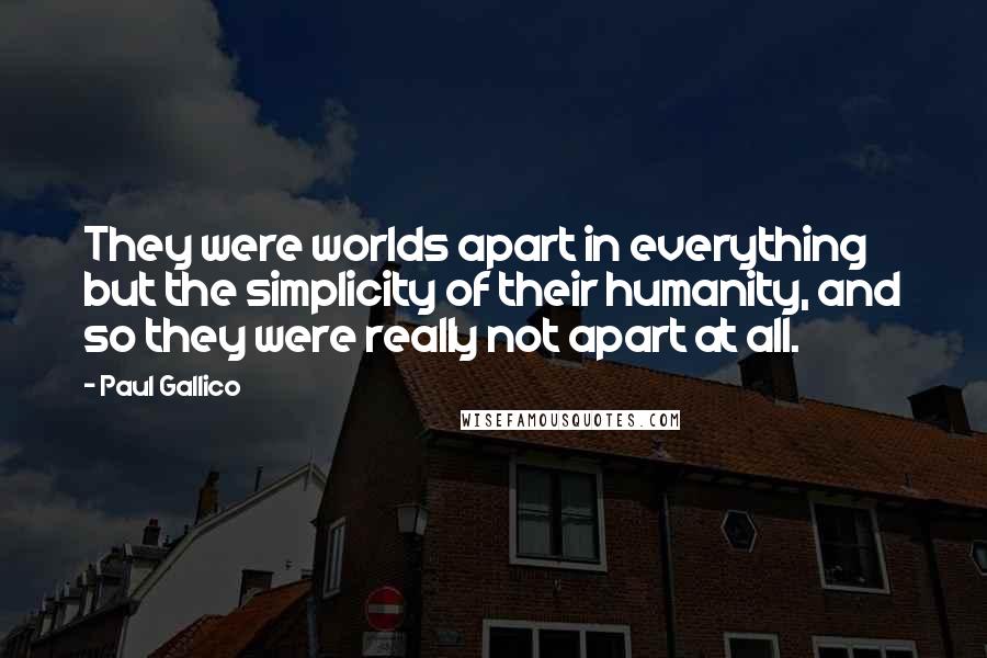 Paul Gallico Quotes: They were worlds apart in everything but the simplicity of their humanity, and so they were really not apart at all.