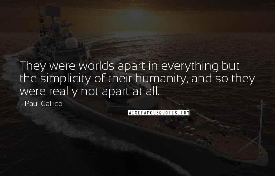 Paul Gallico Quotes: They were worlds apart in everything but the simplicity of their humanity, and so they were really not apart at all.