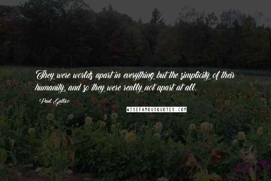 Paul Gallico Quotes: They were worlds apart in everything but the simplicity of their humanity, and so they were really not apart at all.