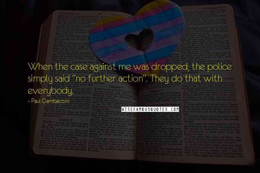 Paul Gambaccini Quotes: When the case against me was dropped, the police simply said "no further action". They do that with everybody.