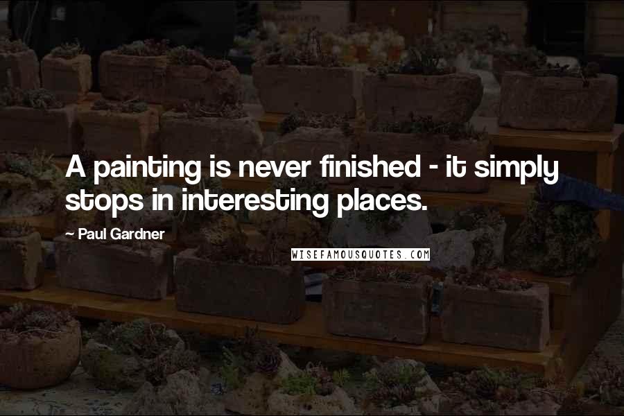 Paul Gardner Quotes: A painting is never finished - it simply stops in interesting places.