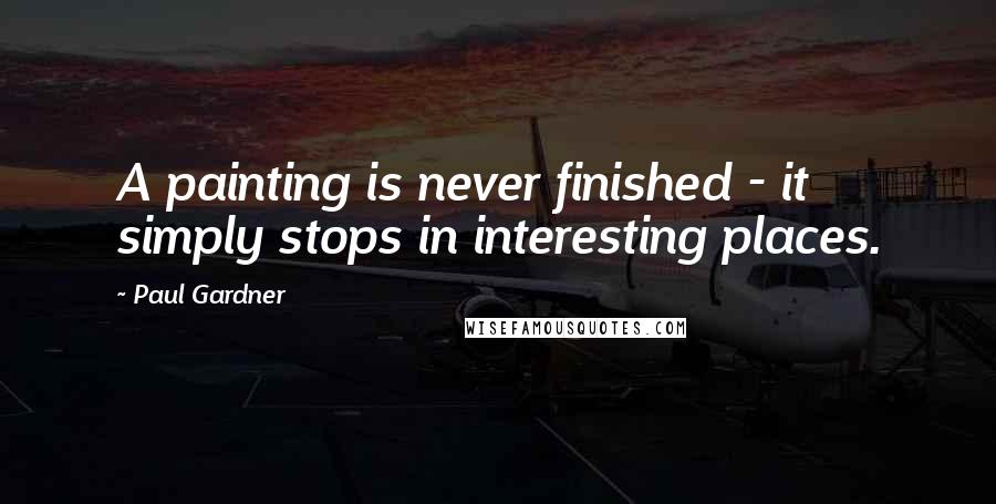 Paul Gardner Quotes: A painting is never finished - it simply stops in interesting places.