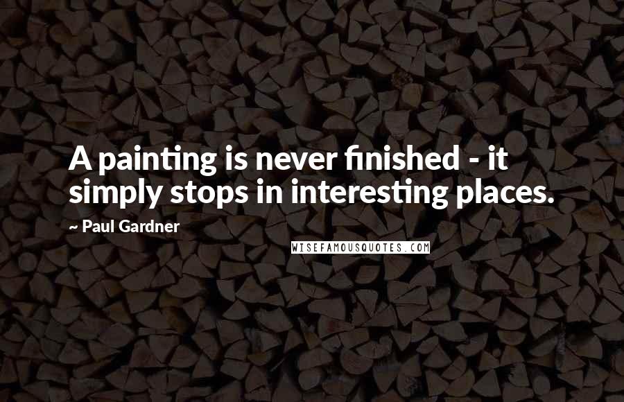 Paul Gardner Quotes: A painting is never finished - it simply stops in interesting places.