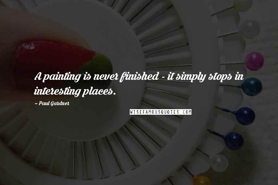 Paul Gardner Quotes: A painting is never finished - it simply stops in interesting places.