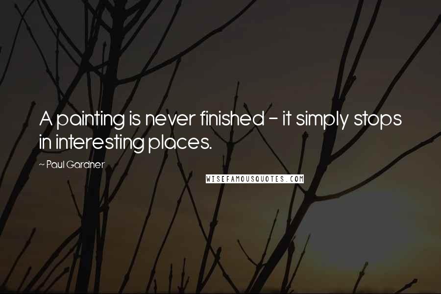 Paul Gardner Quotes: A painting is never finished - it simply stops in interesting places.