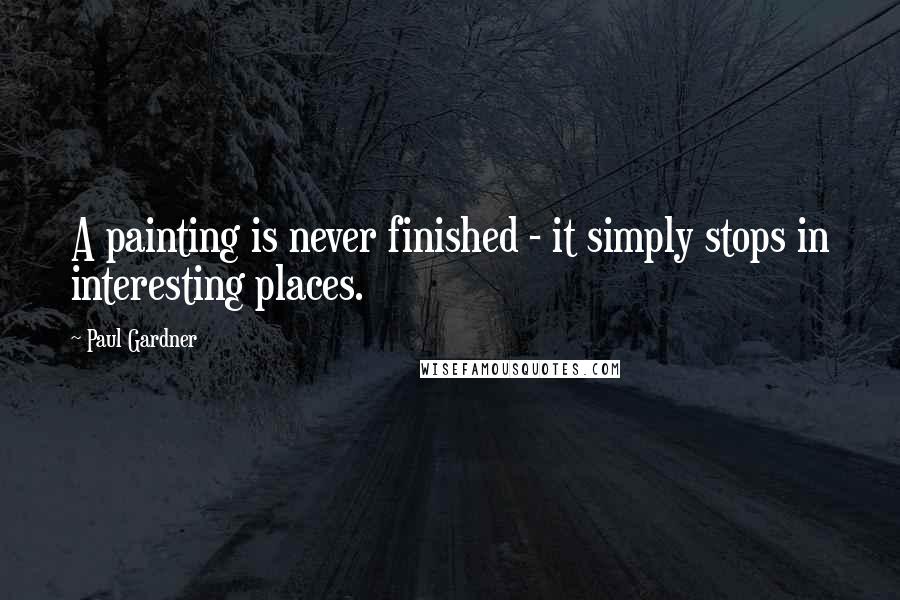 Paul Gardner Quotes: A painting is never finished - it simply stops in interesting places.