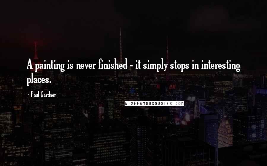 Paul Gardner Quotes: A painting is never finished - it simply stops in interesting places.