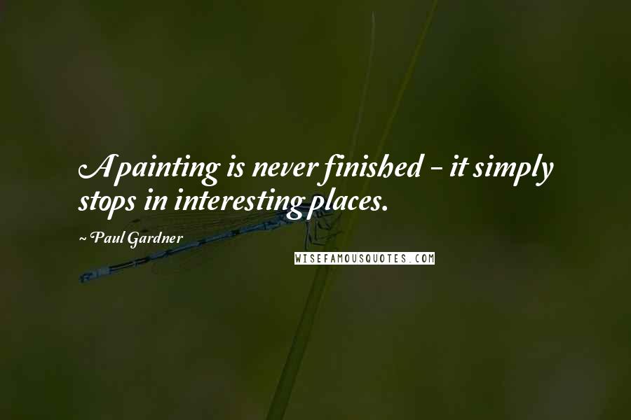 Paul Gardner Quotes: A painting is never finished - it simply stops in interesting places.