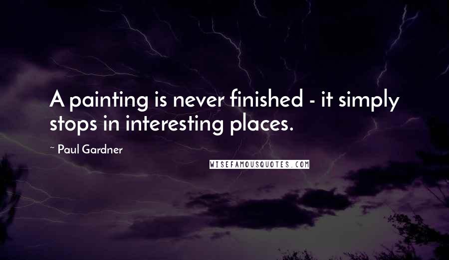 Paul Gardner Quotes: A painting is never finished - it simply stops in interesting places.