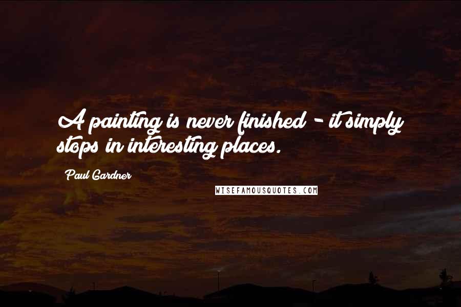 Paul Gardner Quotes: A painting is never finished - it simply stops in interesting places.