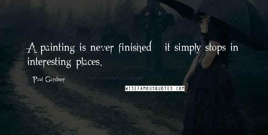 Paul Gardner Quotes: A painting is never finished - it simply stops in interesting places.