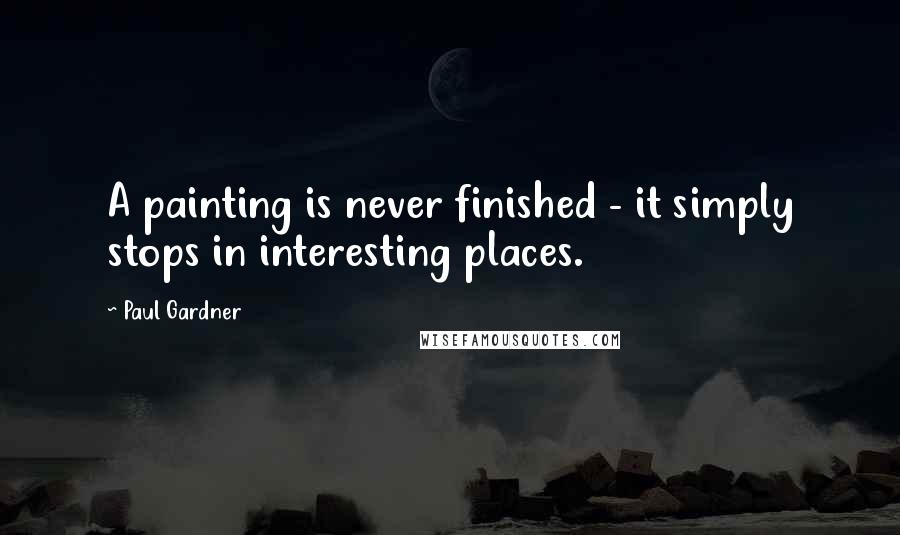Paul Gardner Quotes: A painting is never finished - it simply stops in interesting places.