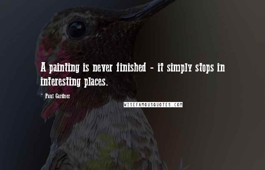 Paul Gardner Quotes: A painting is never finished - it simply stops in interesting places.