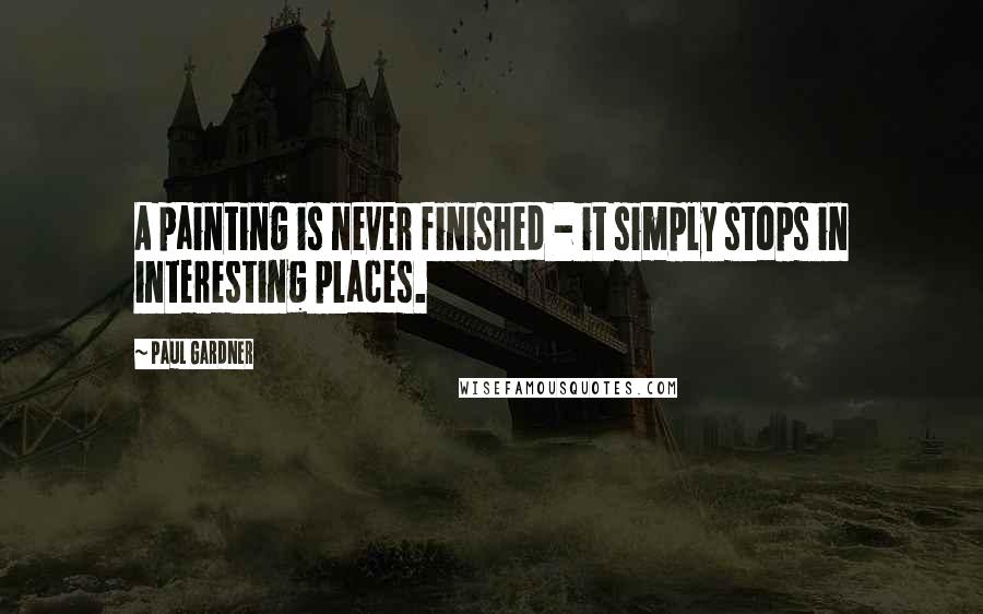 Paul Gardner Quotes: A painting is never finished - it simply stops in interesting places.