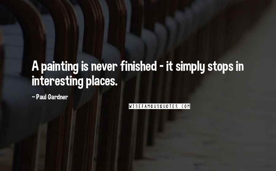 Paul Gardner Quotes: A painting is never finished - it simply stops in interesting places.