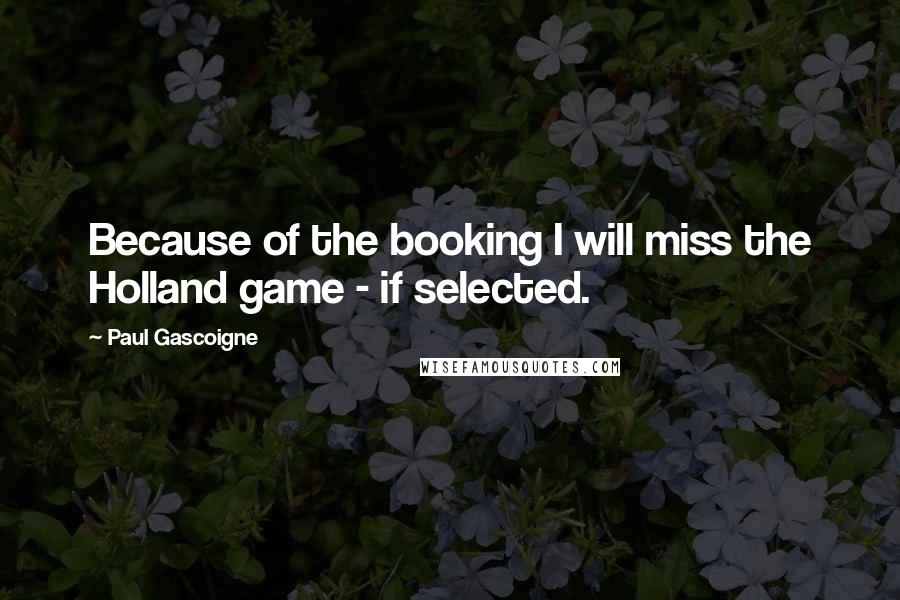 Paul Gascoigne Quotes: Because of the booking I will miss the Holland game - if selected.