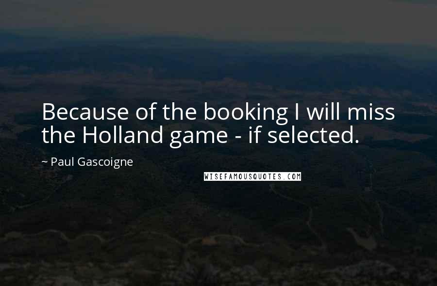 Paul Gascoigne Quotes: Because of the booking I will miss the Holland game - if selected.