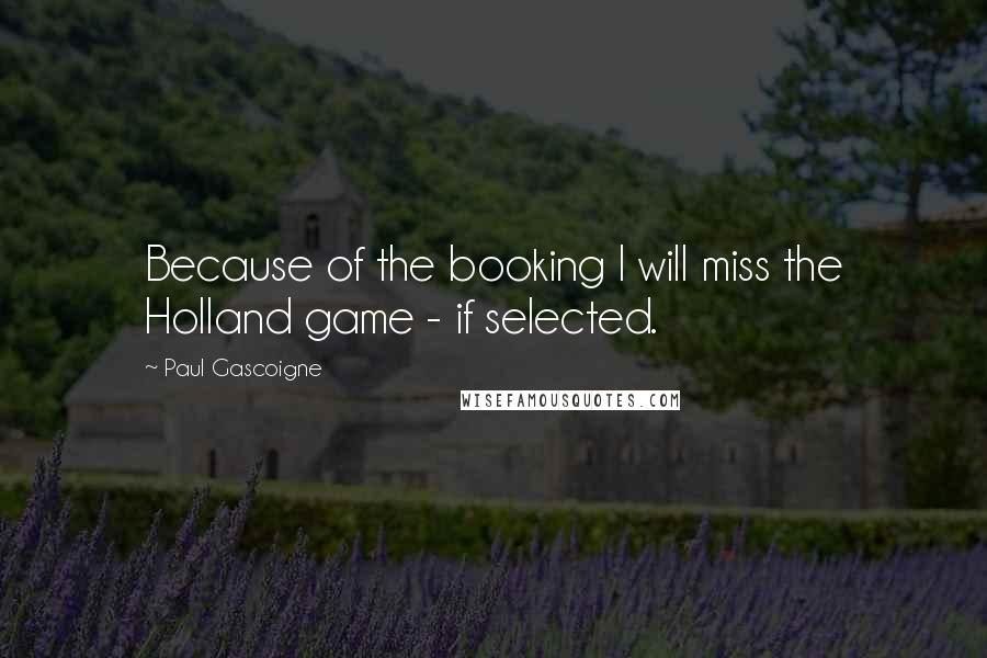 Paul Gascoigne Quotes: Because of the booking I will miss the Holland game - if selected.