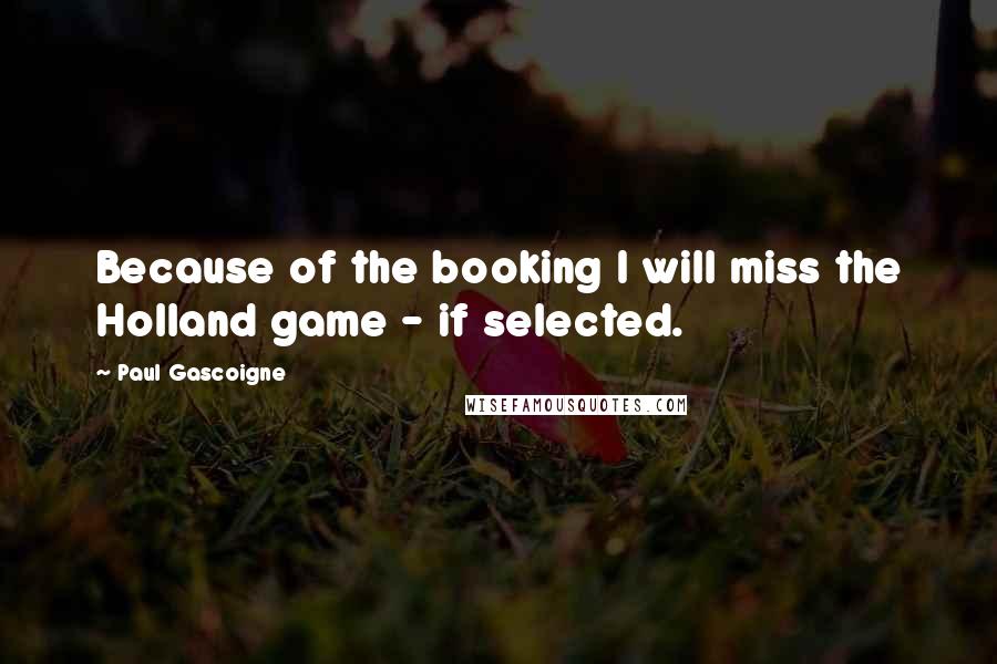 Paul Gascoigne Quotes: Because of the booking I will miss the Holland game - if selected.