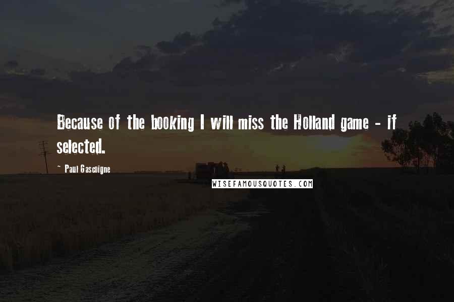 Paul Gascoigne Quotes: Because of the booking I will miss the Holland game - if selected.