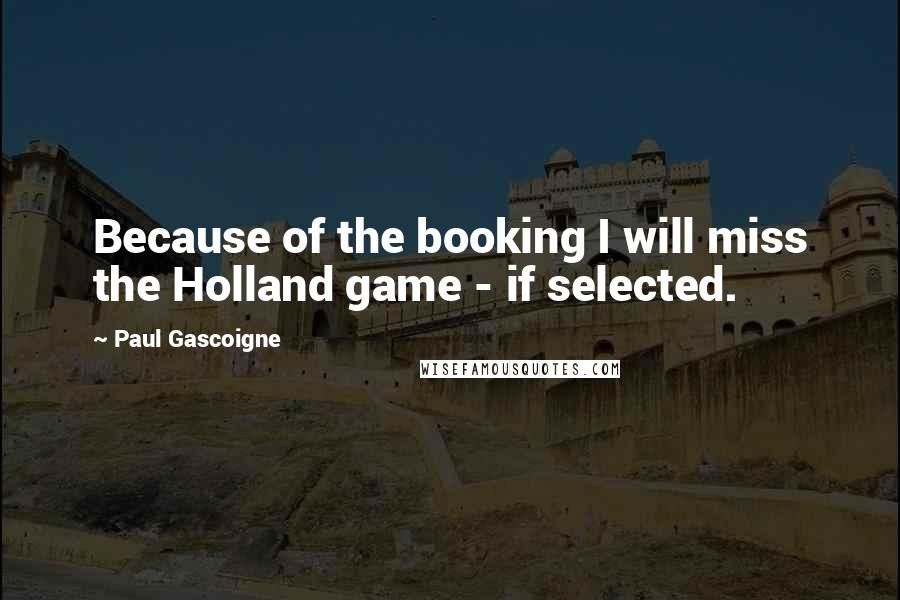 Paul Gascoigne Quotes: Because of the booking I will miss the Holland game - if selected.