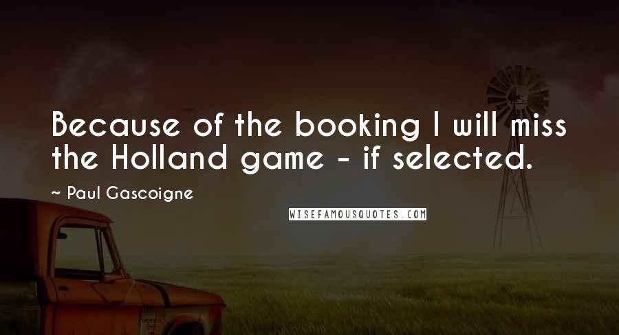 Paul Gascoigne Quotes: Because of the booking I will miss the Holland game - if selected.