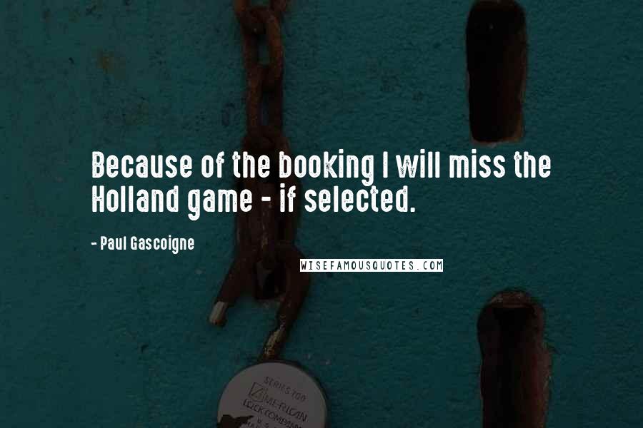 Paul Gascoigne Quotes: Because of the booking I will miss the Holland game - if selected.