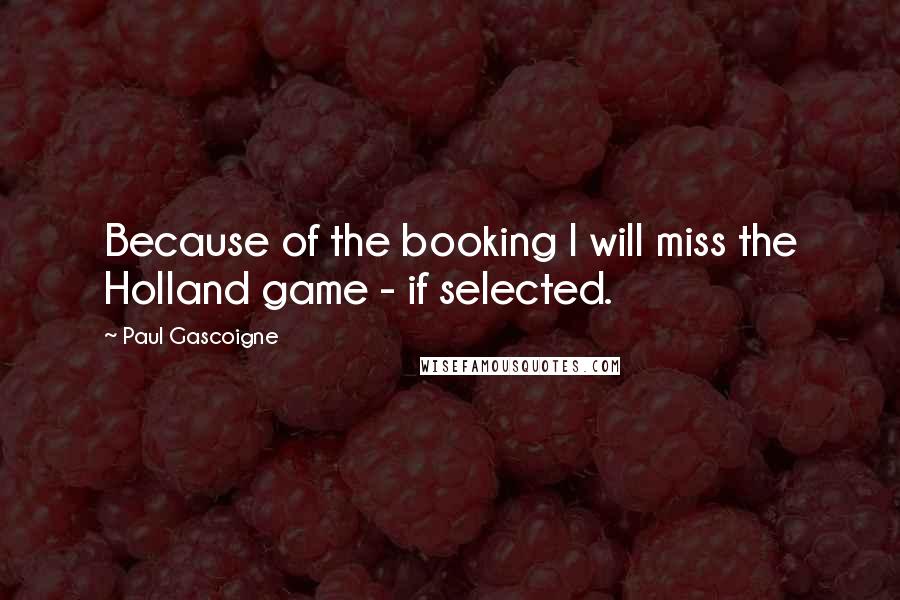 Paul Gascoigne Quotes: Because of the booking I will miss the Holland game - if selected.