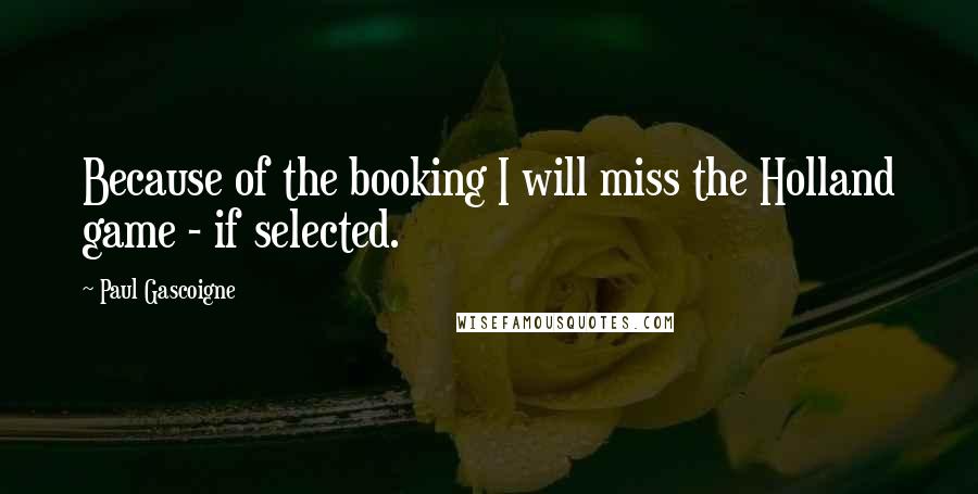 Paul Gascoigne Quotes: Because of the booking I will miss the Holland game - if selected.