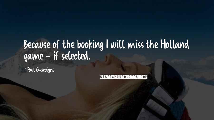 Paul Gascoigne Quotes: Because of the booking I will miss the Holland game - if selected.