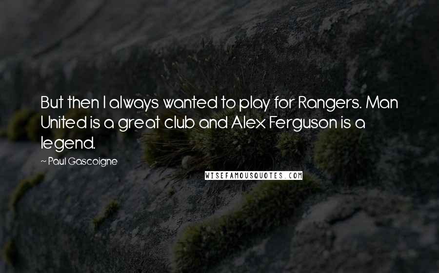 Paul Gascoigne Quotes: But then I always wanted to play for Rangers. Man United is a great club and Alex Ferguson is a legend.