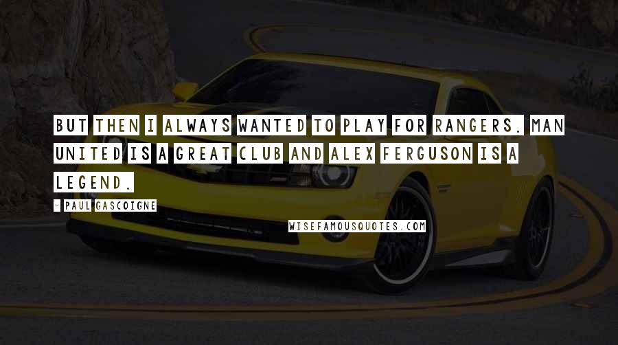 Paul Gascoigne Quotes: But then I always wanted to play for Rangers. Man United is a great club and Alex Ferguson is a legend.