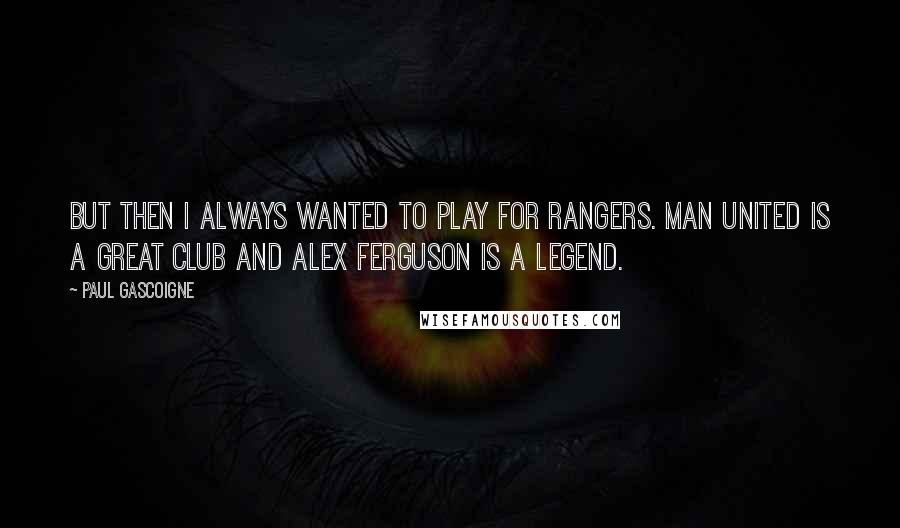 Paul Gascoigne Quotes: But then I always wanted to play for Rangers. Man United is a great club and Alex Ferguson is a legend.