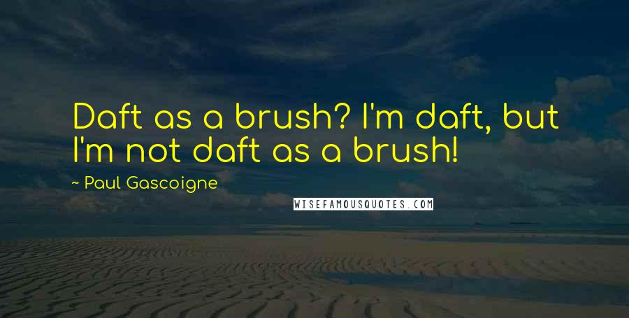 Paul Gascoigne Quotes: Daft as a brush? I'm daft, but I'm not daft as a brush!