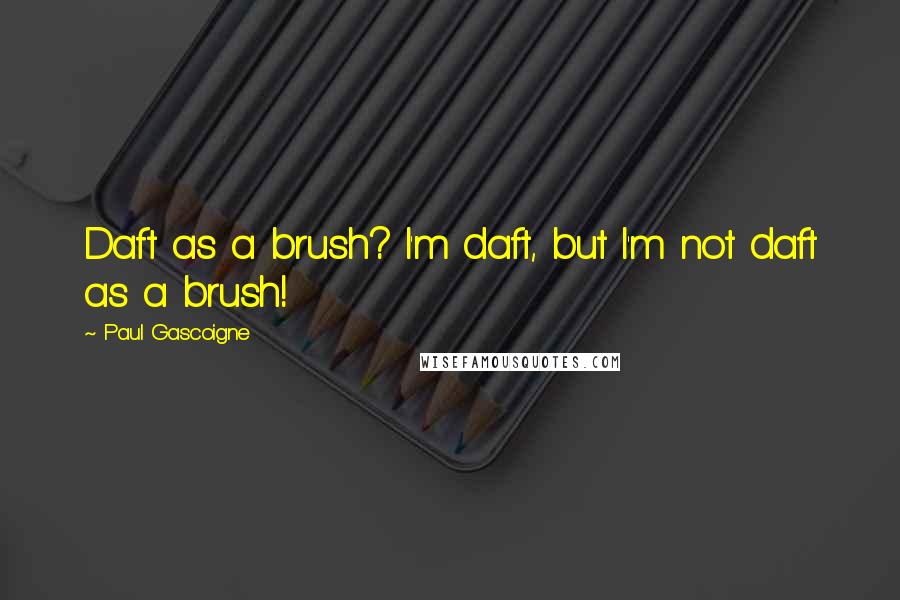 Paul Gascoigne Quotes: Daft as a brush? I'm daft, but I'm not daft as a brush!