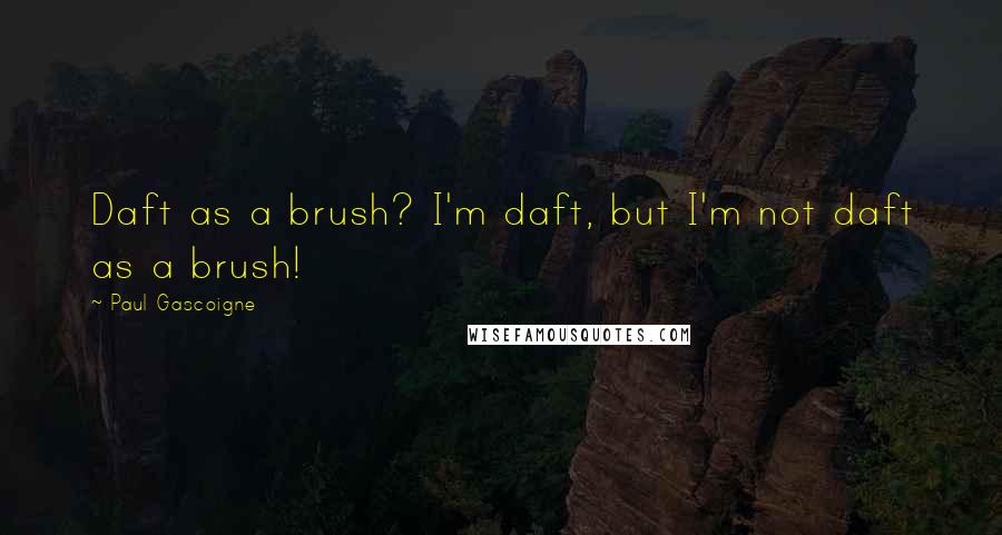 Paul Gascoigne Quotes: Daft as a brush? I'm daft, but I'm not daft as a brush!