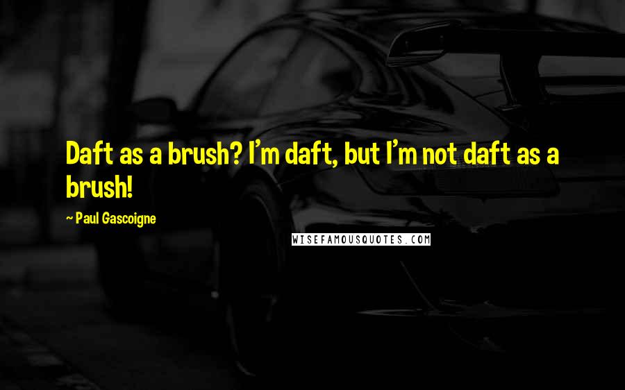 Paul Gascoigne Quotes: Daft as a brush? I'm daft, but I'm not daft as a brush!