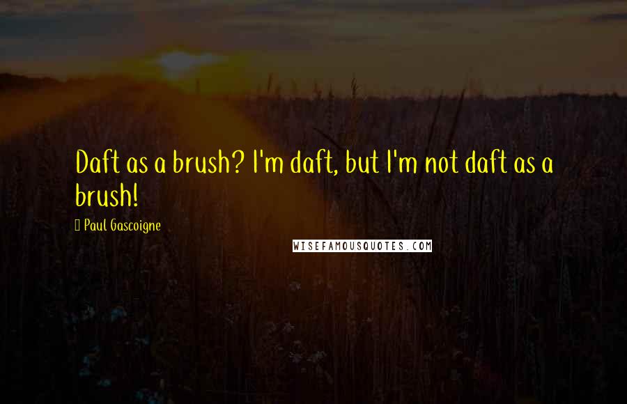 Paul Gascoigne Quotes: Daft as a brush? I'm daft, but I'm not daft as a brush!