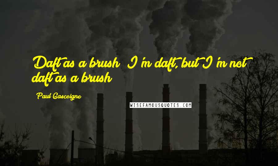 Paul Gascoigne Quotes: Daft as a brush? I'm daft, but I'm not daft as a brush!