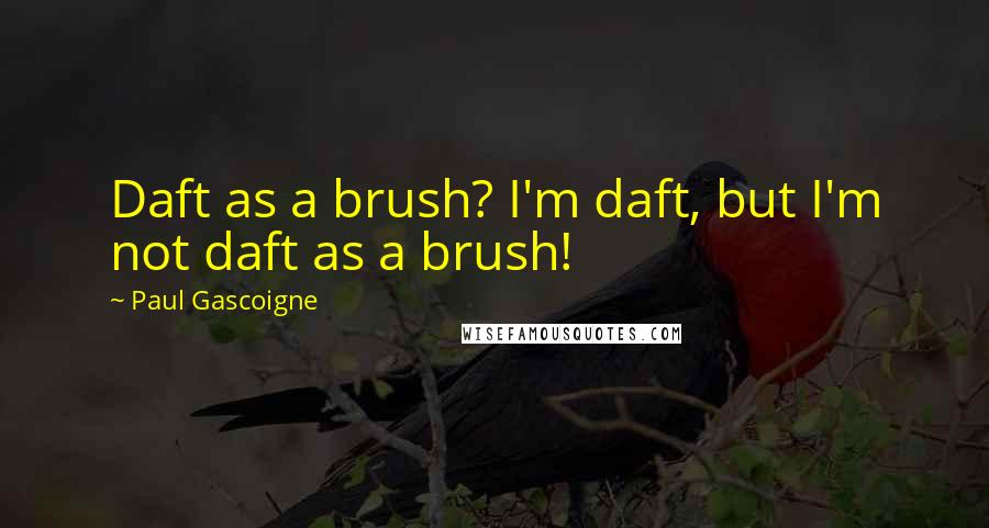 Paul Gascoigne Quotes: Daft as a brush? I'm daft, but I'm not daft as a brush!