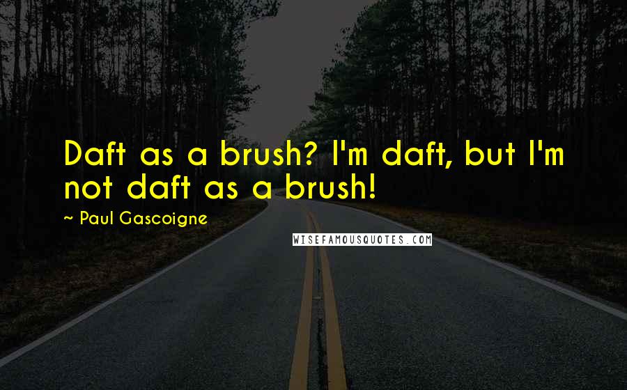 Paul Gascoigne Quotes: Daft as a brush? I'm daft, but I'm not daft as a brush!