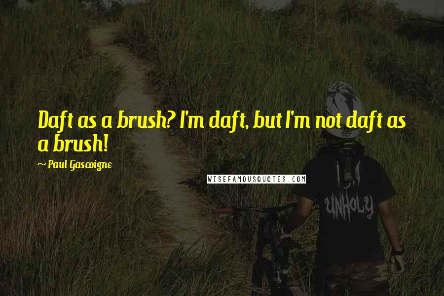 Paul Gascoigne Quotes: Daft as a brush? I'm daft, but I'm not daft as a brush!