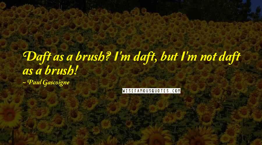 Paul Gascoigne Quotes: Daft as a brush? I'm daft, but I'm not daft as a brush!