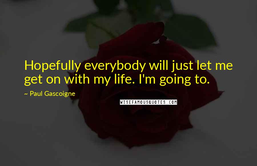 Paul Gascoigne Quotes: Hopefully everybody will just let me get on with my life. I'm going to.