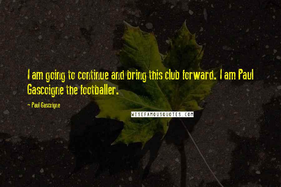 Paul Gascoigne Quotes: I am going to continue and bring this club forward. I am Paul Gascoigne the footballer.