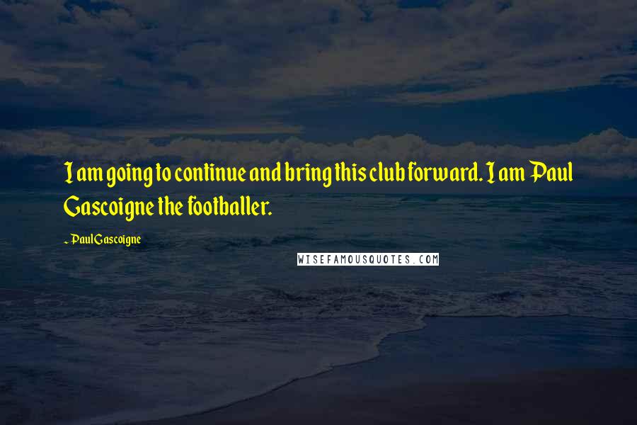 Paul Gascoigne Quotes: I am going to continue and bring this club forward. I am Paul Gascoigne the footballer.