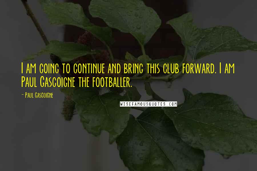 Paul Gascoigne Quotes: I am going to continue and bring this club forward. I am Paul Gascoigne the footballer.