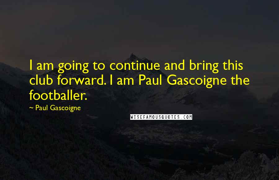 Paul Gascoigne Quotes: I am going to continue and bring this club forward. I am Paul Gascoigne the footballer.