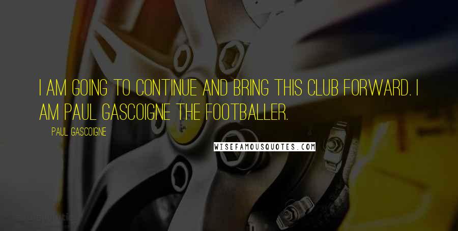 Paul Gascoigne Quotes: I am going to continue and bring this club forward. I am Paul Gascoigne the footballer.